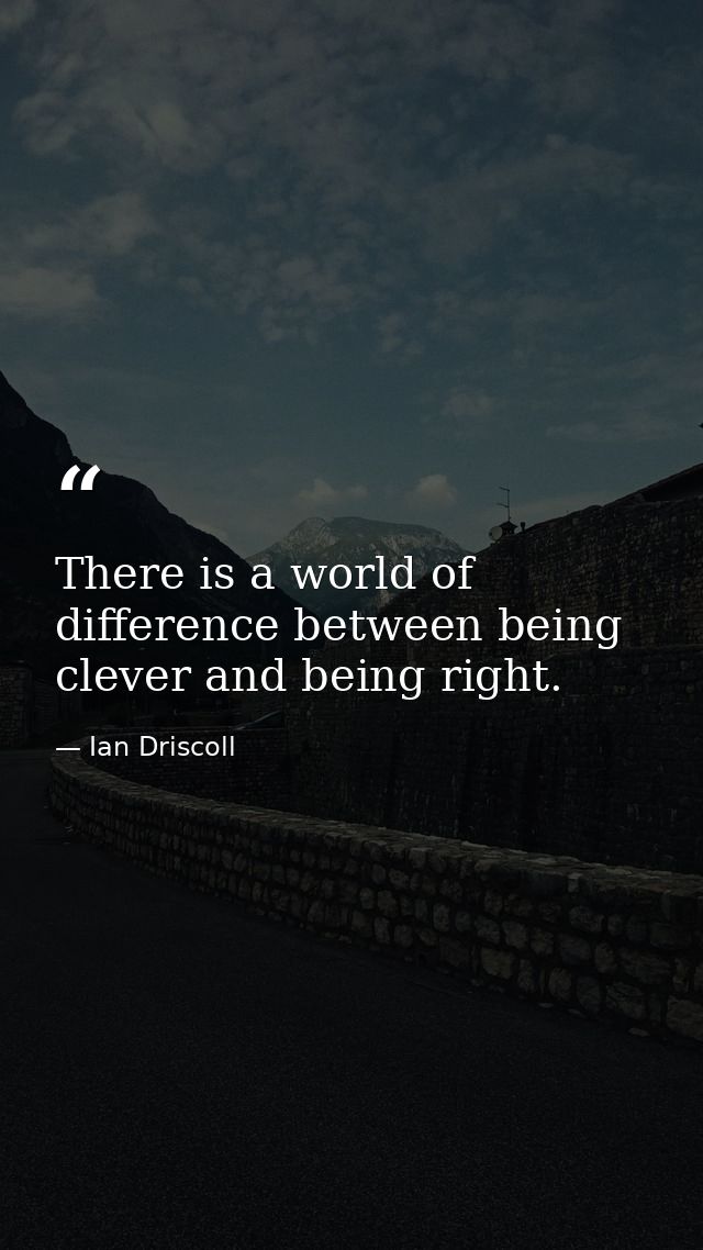 There is a world of difference between being clever and being right. — Ian Driscoll