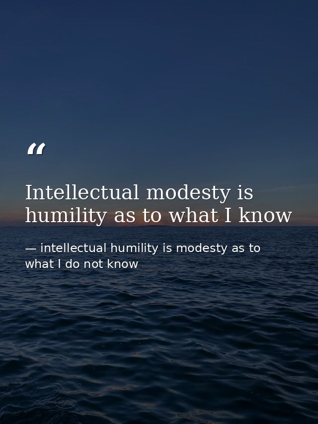 Intellectual modesty is humility as to what I know — intellectual humility is modesty as to what I do not know