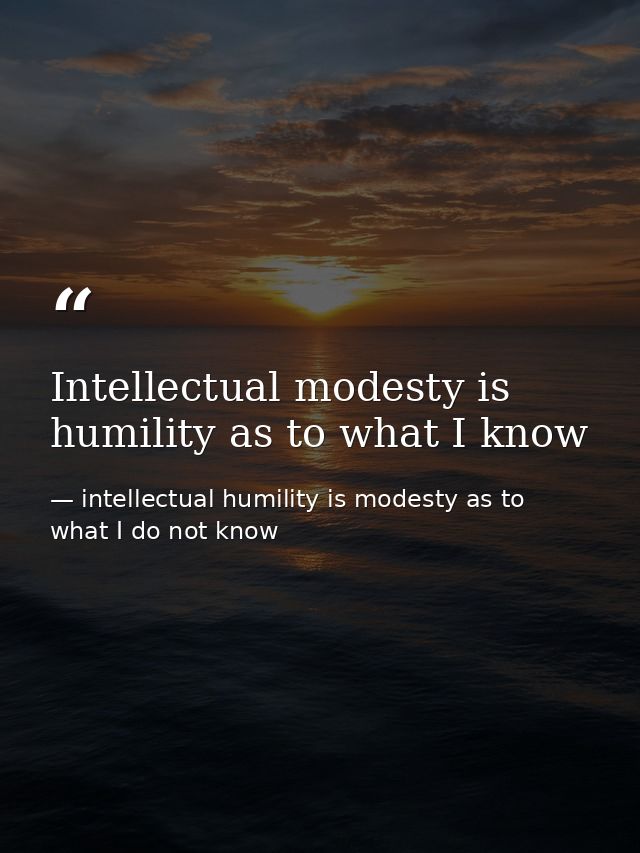 Intellectual modesty is humility as to what I know — intellectual humility is modesty as to what I do not know