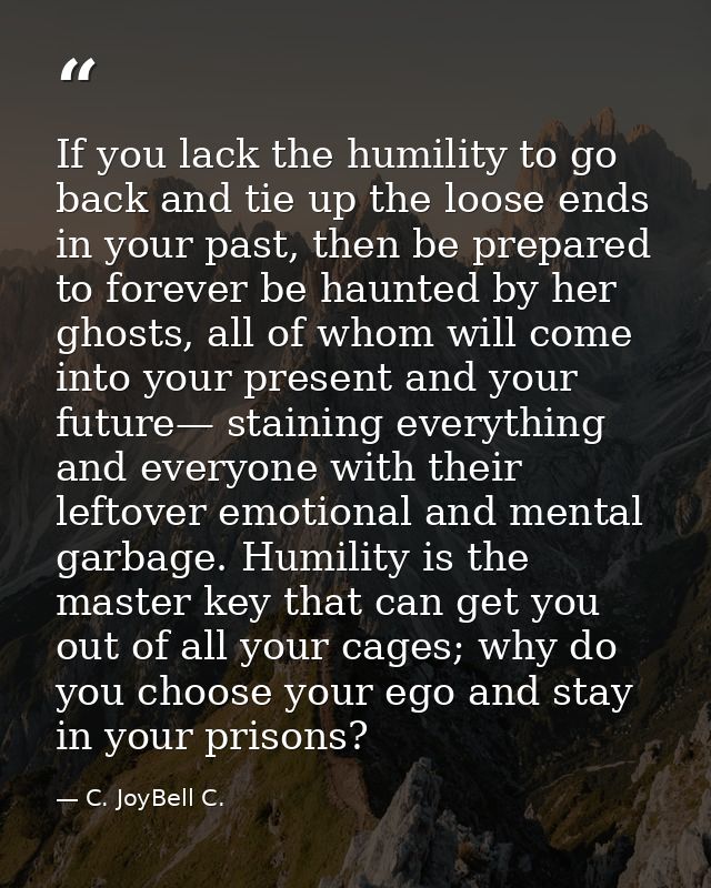 If you lack the humility to go back and tie up the loose ends in your past, then be prepared to forever be haunted by he — C. JoyBell C.