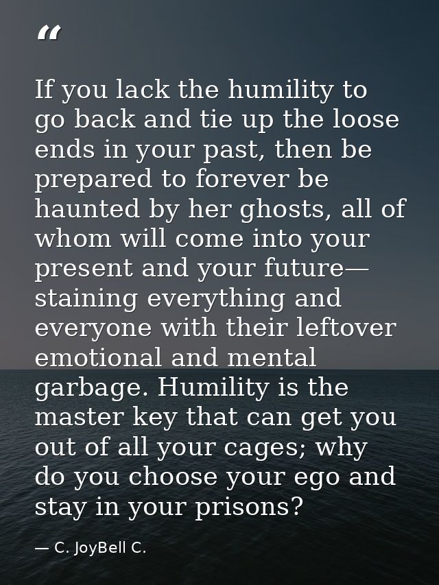 If you lack the humility to go back and tie up the loose ends in your past, then be prepared to forever be haunted by he — C. JoyBell C.