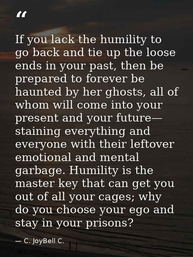 If you lack the humility to go back and tie up the loose ends in your past, then be prepared to forever be haunted by he — C. JoyBell C.