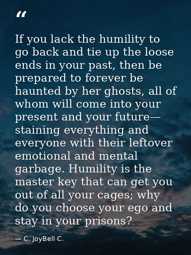If you lack the humility to go back and tie up the loose ends in your past, then be prepared to forever be haunted by he — C. JoyBell C.