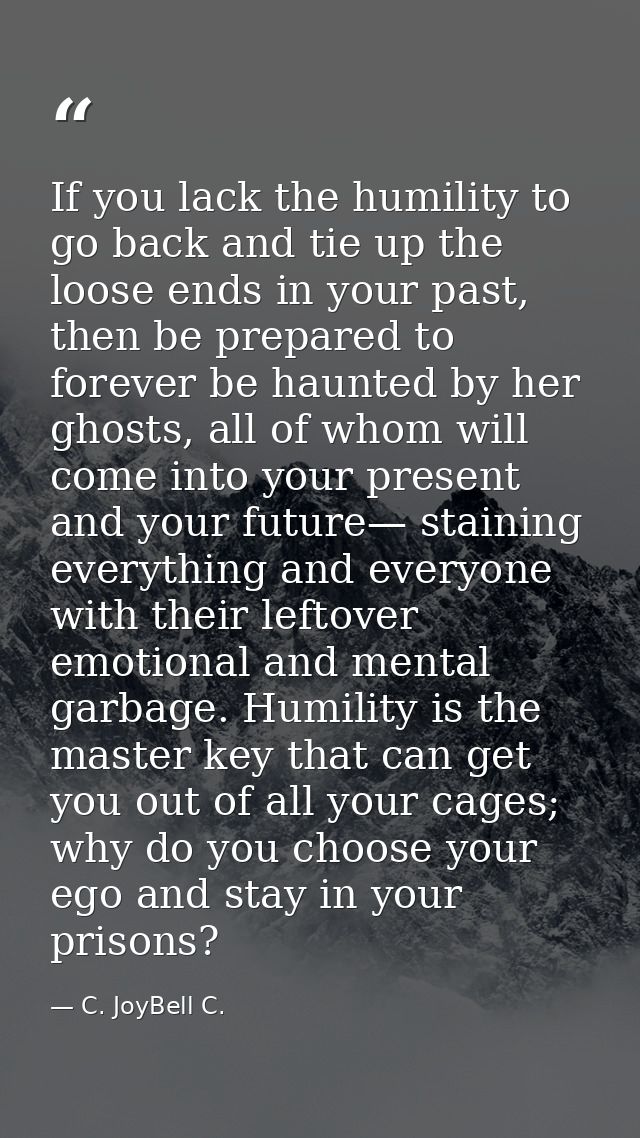 If you lack the humility to go back and tie up the loose ends in your past, then be prepared to forever be haunted by he — C. JoyBell C.