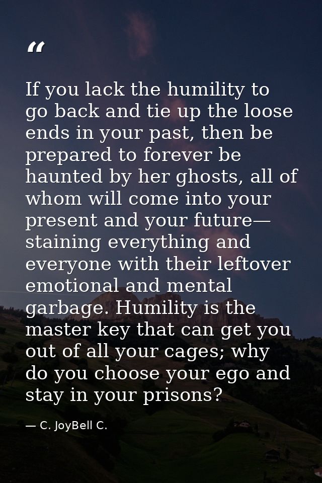 If you lack the humility to go back and tie up the loose ends in your past, then be prepared to forever be haunted by he — C. JoyBell C.
