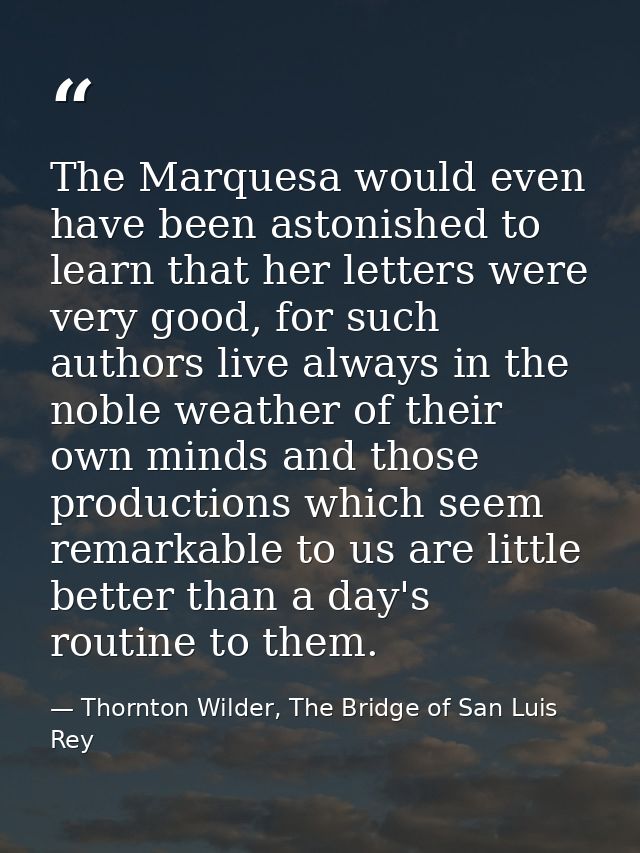 The Marquesa would even have been astonished to learn that her letters were very good, for such authors live always in t — Thornton Wilder, The Bridge of San Luis Rey