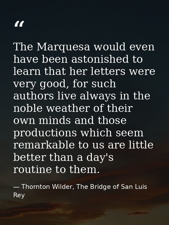 The Marquesa would even have been astonished to learn that her letters were very good, for such authors live always in t — Thornton Wilder, The Bridge of San Luis Rey