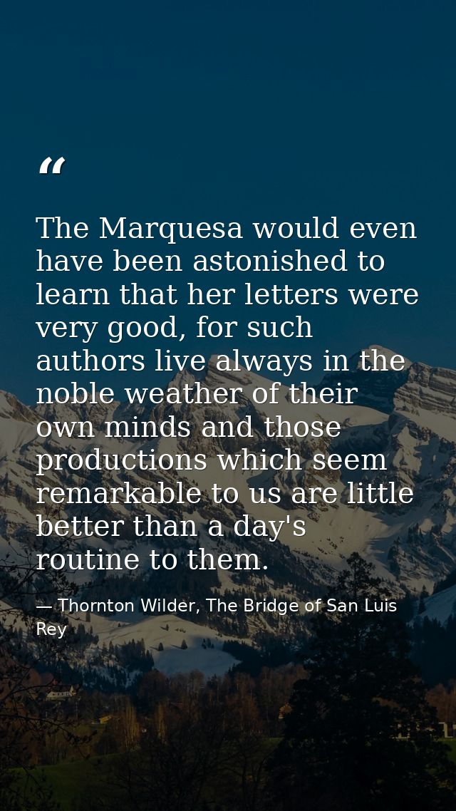 The Marquesa would even have been astonished to learn that her letters were very good, for such authors live always in t — Thornton Wilder, The Bridge of San Luis Rey