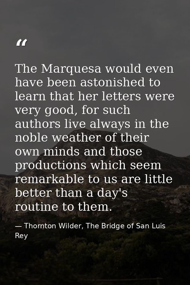 The Marquesa would even have been astonished to learn that her letters were very good, for such authors live always in t — Thornton Wilder, The Bridge of San Luis Rey