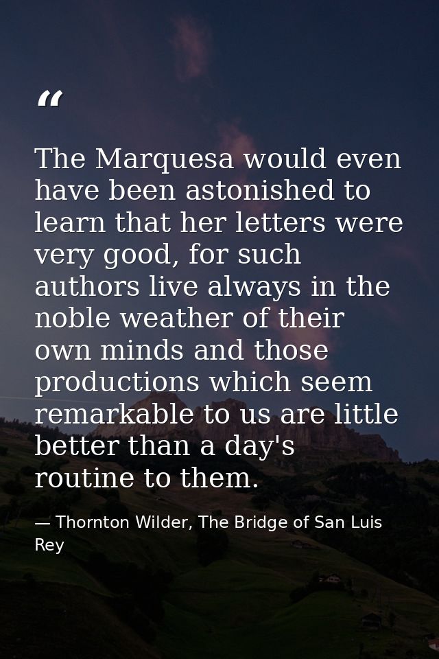The Marquesa would even have been astonished to learn that her letters were very good, for such authors live always in t — Thornton Wilder, The Bridge of San Luis Rey