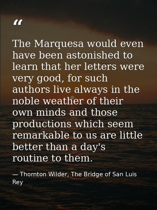 The Marquesa would even have been astonished to learn that her letters were very good, for such authors live always in t — Thornton Wilder, The Bridge of San Luis Rey