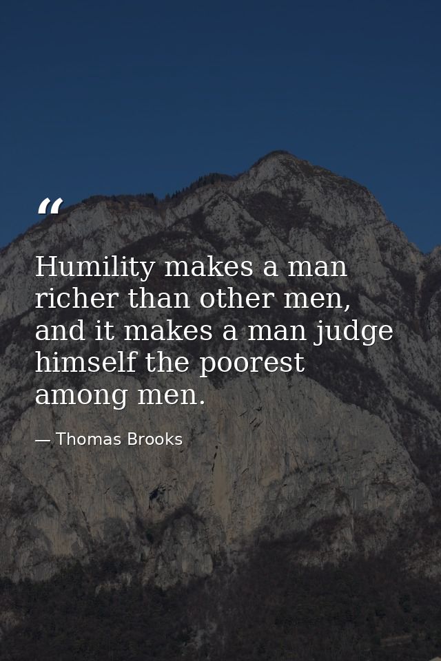 Humility makes a man richer than other men, and it makes a man judge himself the poorest among men. — Thomas Brooks
