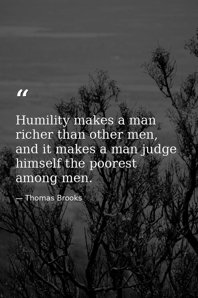 Humility makes a man richer than other men, and it makes a man judge himself the poorest among men. — Thomas Brooks