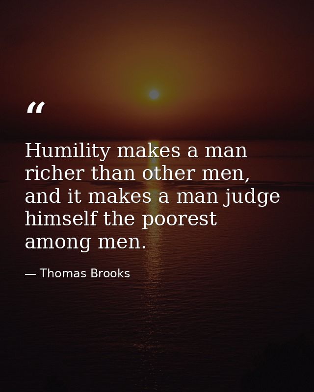 Humility makes a man richer than other men, and it makes a man judge himself the poorest among men. — Thomas Brooks