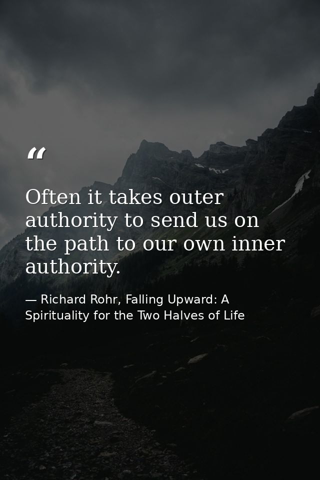 Often it takes outer authority to send us on the path to our own inner authority. — Richard Rohr, Falling Upward: A Spirituality for the Two Halves of Life