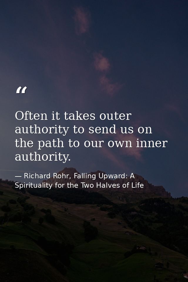 Often it takes outer authority to send us on the path to our own inner authority. — Richard Rohr, Falling Upward: A Spirituality for the Two Halves of Life