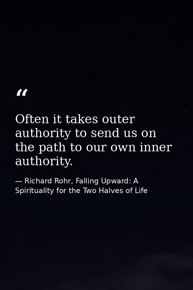 Often it takes outer authority to send us on the path to our own inner authority. — Richard Rohr, Falling Upward: A Spirituality for the Two Halves of Life