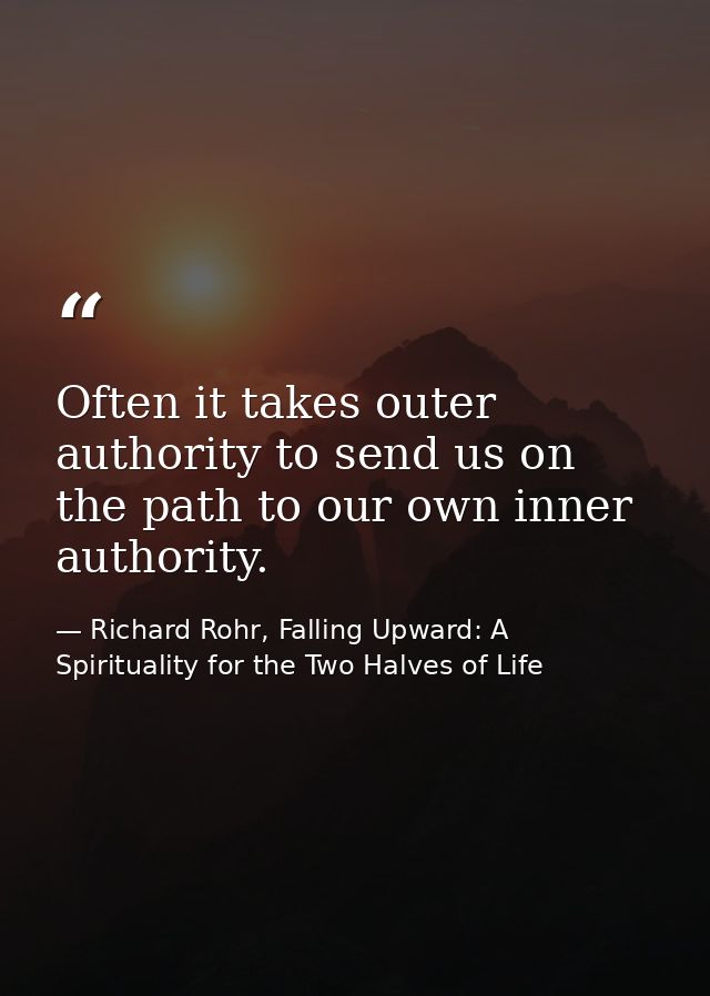 Often it takes outer authority to send us on the path to our own inner authority. — Richard Rohr, Falling Upward: A Spirituality for the Two Halves of Life