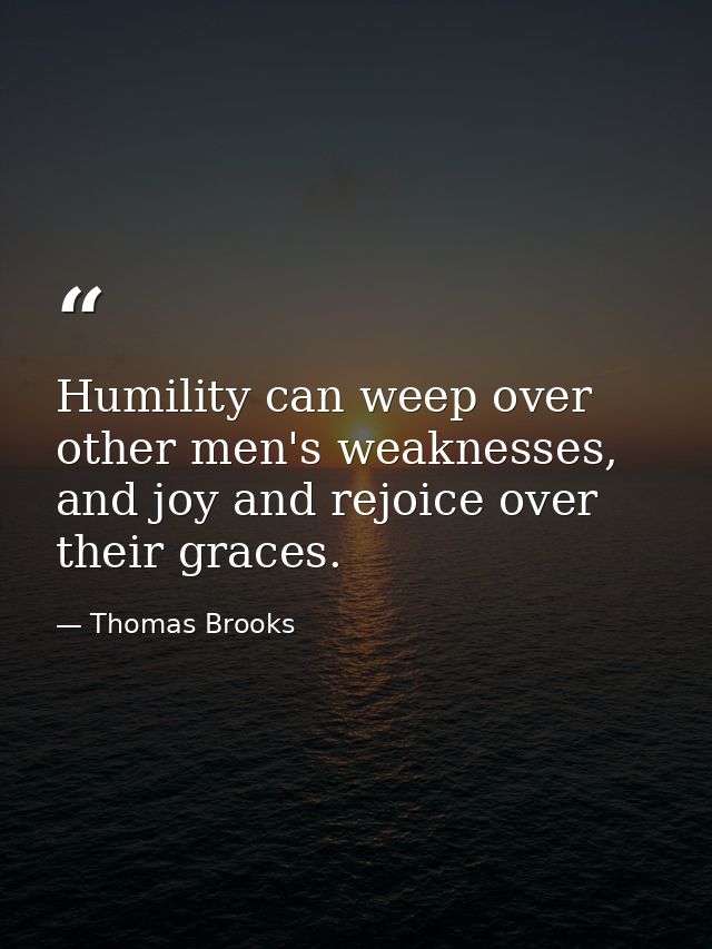Humility can weep over other men's weaknesses, and joy and rejoice over their graces. — Thomas Brooks