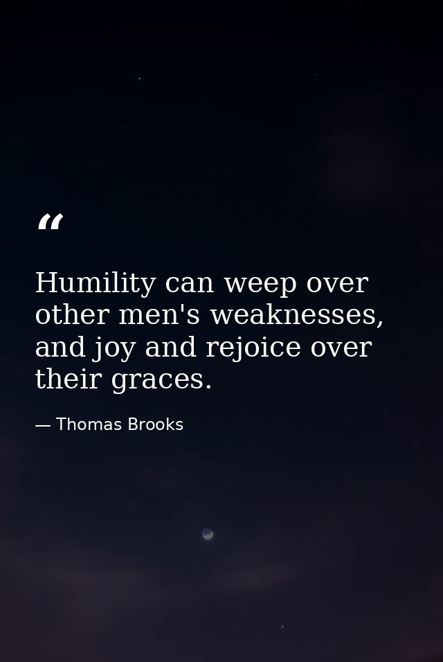 Humility can weep over other men's weaknesses, and joy and rejoice over their graces. — Thomas Brooks