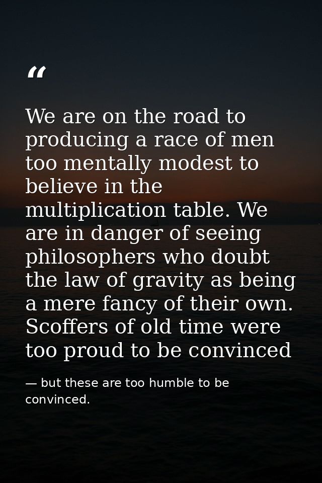 We are on the road to producing a race of men too mentally modest to believe in the multiplication table. We are in dang — but these are too humble to be convinced.