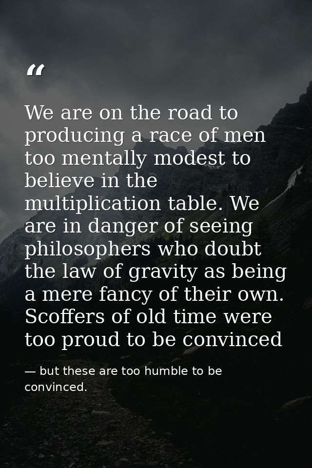 We are on the road to producing a race of men too mentally modest to believe in the multiplication table. We are in dang — but these are too humble to be convinced.