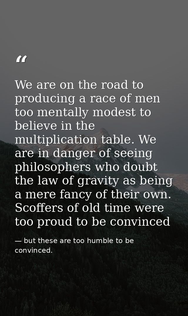We are on the road to producing a race of men too mentally modest to believe in the multiplication table. We are in dang — but these are too humble to be convinced.