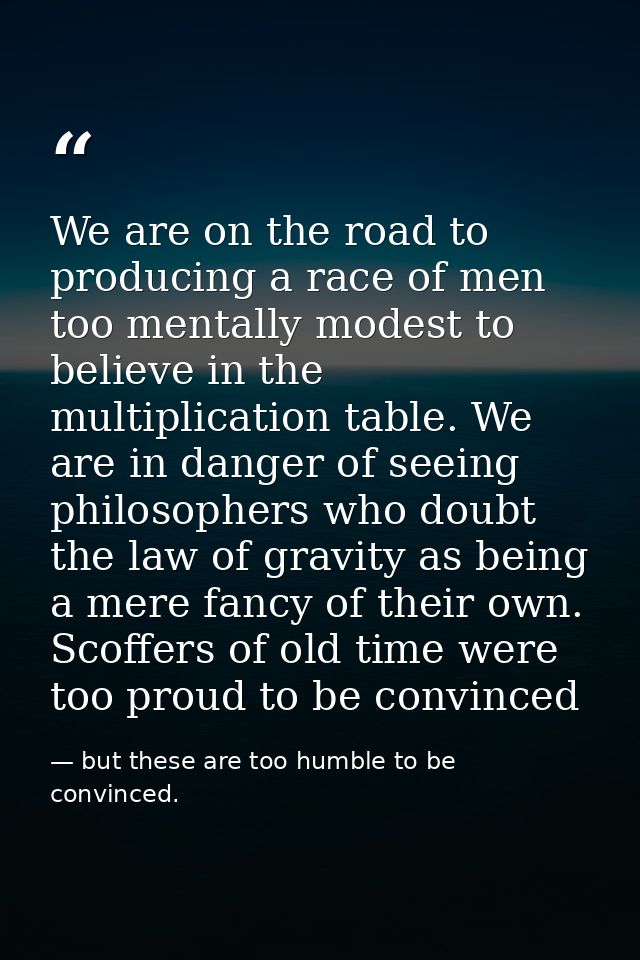 We are on the road to producing a race of men too mentally modest to believe in the multiplication table. We are in dang — but these are too humble to be convinced.