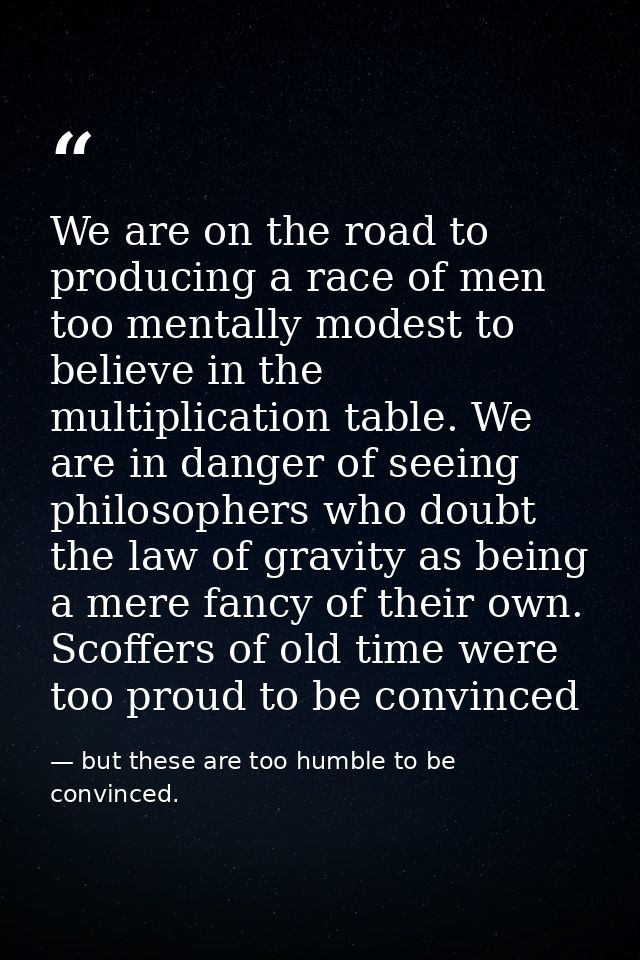 We are on the road to producing a race of men too mentally modest to believe in the multiplication table. We are in dang — but these are too humble to be convinced.