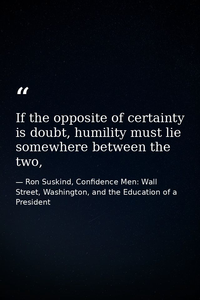 If the opposite of certainty is doubt, humility must lie somewhere between the two, — Ron Suskind, Confidence Men: Wall Street, Washington, and the Education of a President