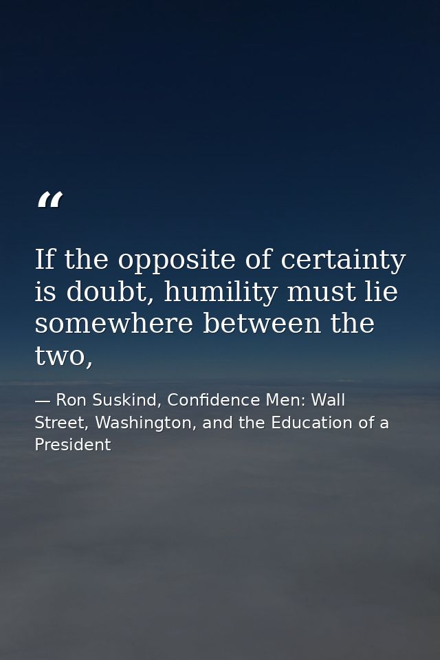 If the opposite of certainty is doubt, humility must lie somewhere between the two, — Ron Suskind, Confidence Men: Wall Street, Washington, and the Education of a President