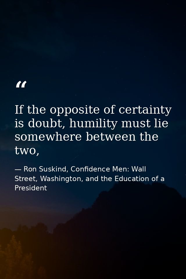 If the opposite of certainty is doubt, humility must lie somewhere between the two, — Ron Suskind, Confidence Men: Wall Street, Washington, and the Education of a President