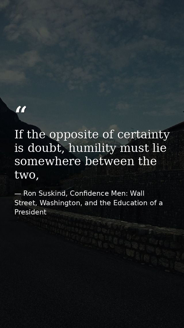 If the opposite of certainty is doubt, humility must lie somewhere between the two, — Ron Suskind, Confidence Men: Wall Street, Washington, and the Education of a President