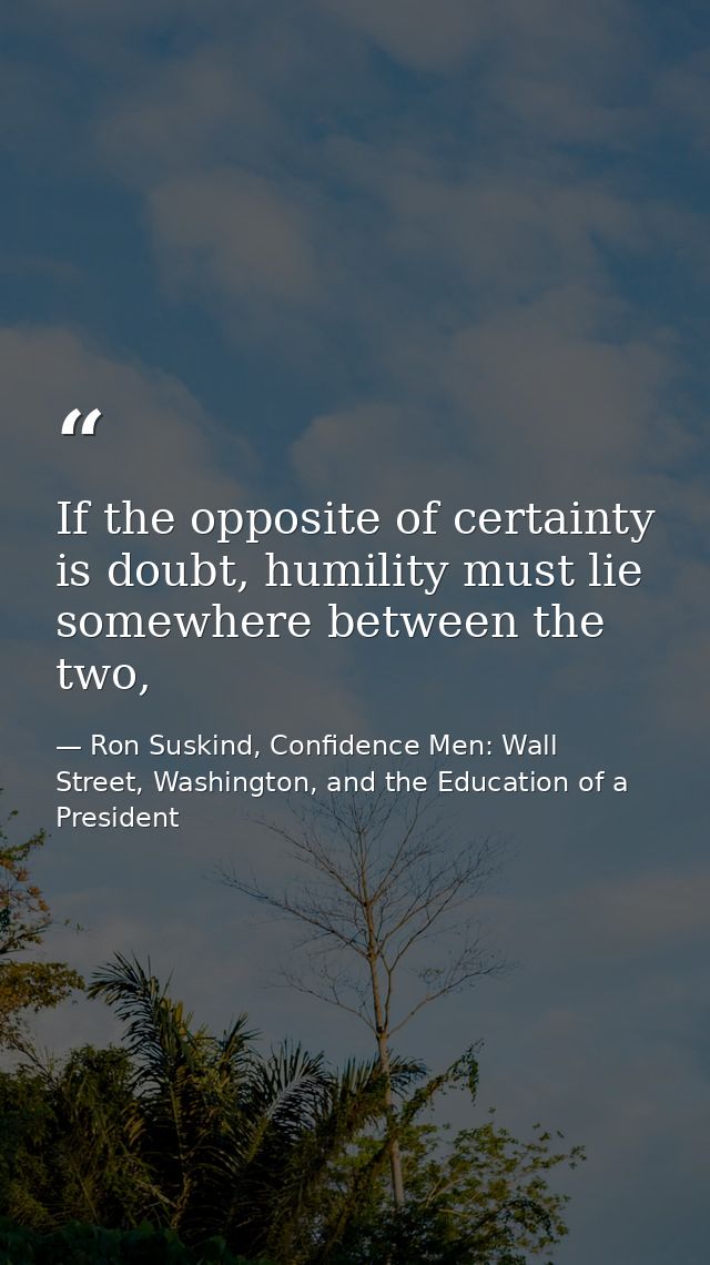 If the opposite of certainty is doubt, humility must lie somewhere between the two, — Ron Suskind, Confidence Men: Wall Street, Washington, and the Education of a President