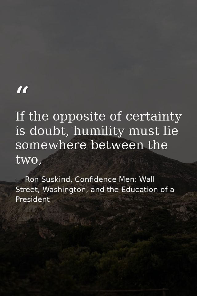 If the opposite of certainty is doubt, humility must lie somewhere between the two, — Ron Suskind, Confidence Men: Wall Street, Washington, and the Education of a President