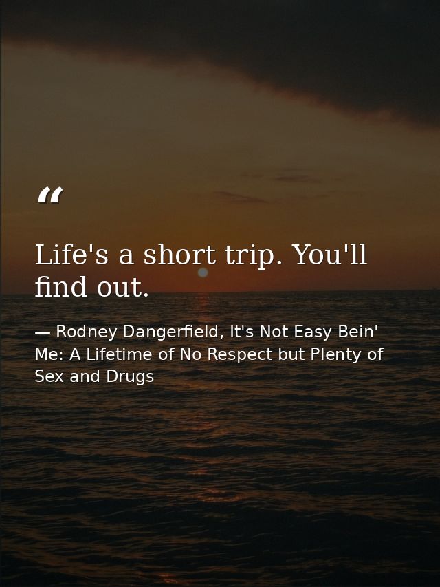 Life's a short trip. You'll find out. — Rodney Dangerfield, It's Not Easy Bein' Me: A Lifetime of No Respect but Plenty of Sex and Drugs