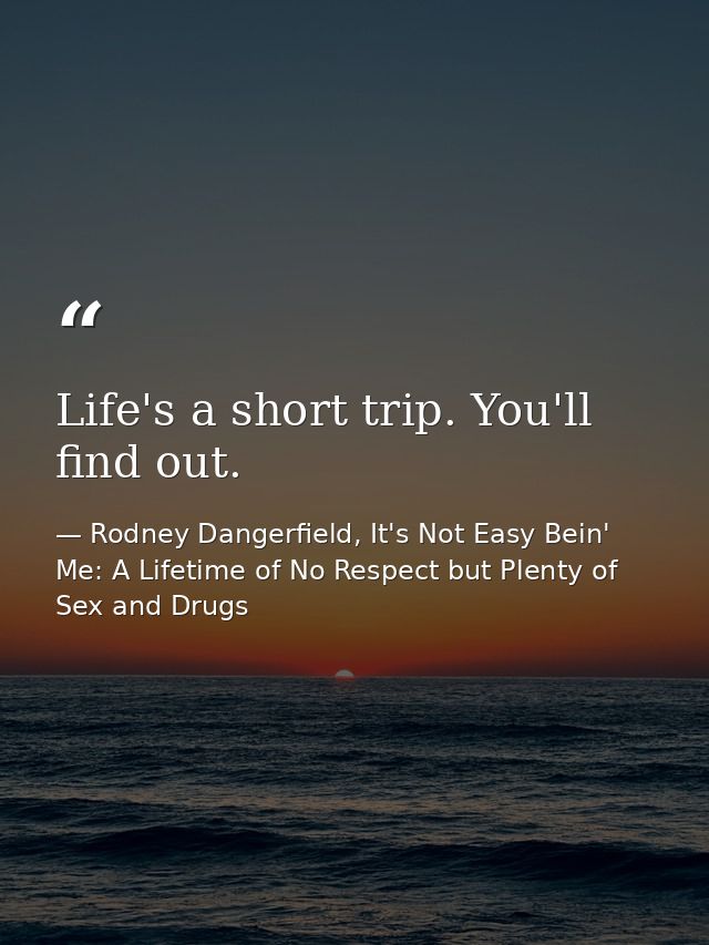 Life's a short trip. You'll find out. — Rodney Dangerfield, It's Not Easy Bein' Me: A Lifetime of No Respect but Plenty of Sex and Drugs