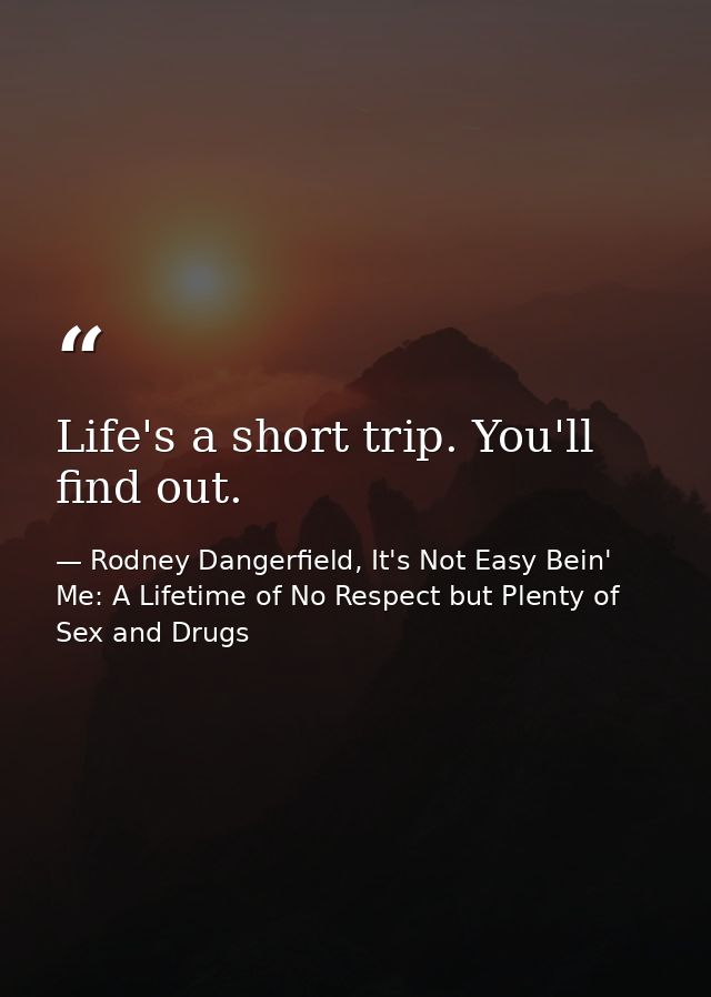 Life's a short trip. You'll find out. — Rodney Dangerfield, It's Not Easy Bein' Me: A Lifetime of No Respect but Plenty of Sex and Drugs