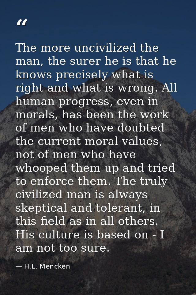 The more uncivilized the man, the surer he is that he knows precisely what is right and what is wrong. All human progres — H.L. Mencken
