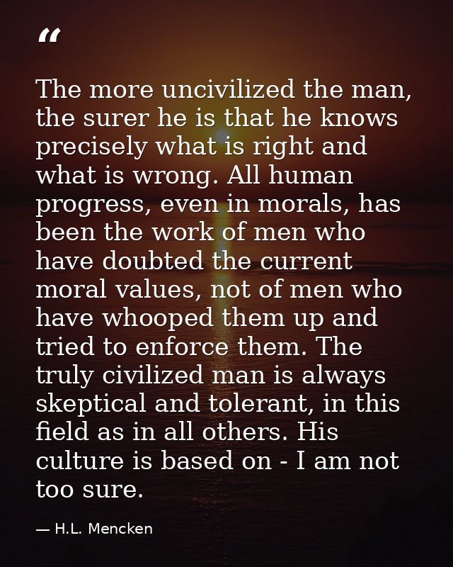 The more uncivilized the man, the surer he is that he knows precisely what is right and what is wrong. All human progres — H.L. Mencken