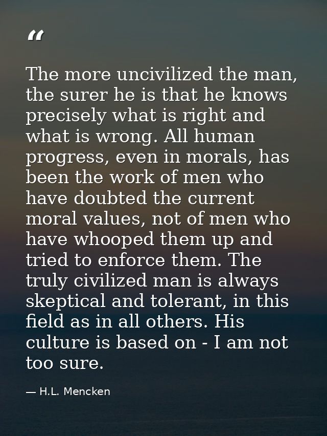 The more uncivilized the man, the surer he is that he knows precisely what is right and what is wrong. All human progres — H.L. Mencken