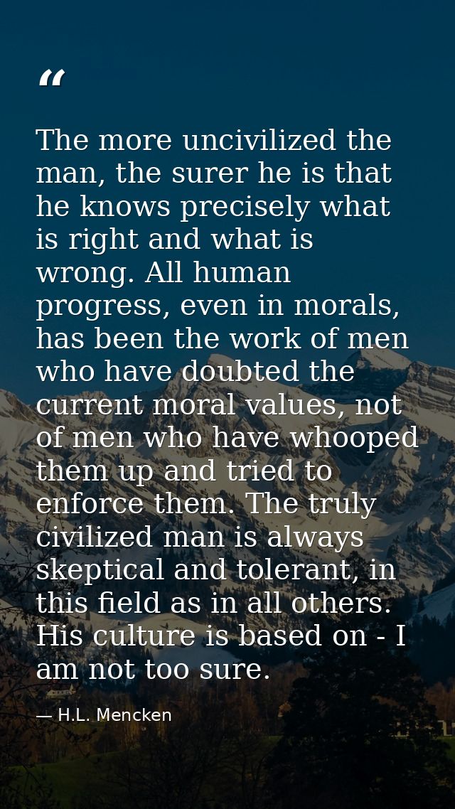 The more uncivilized the man, the surer he is that he knows precisely what is right and what is wrong. All human progres — H.L. Mencken