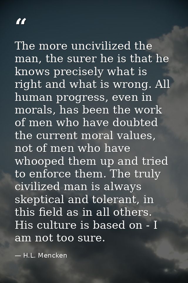 The more uncivilized the man, the surer he is that he knows precisely what is right and what is wrong. All human progres — H.L. Mencken