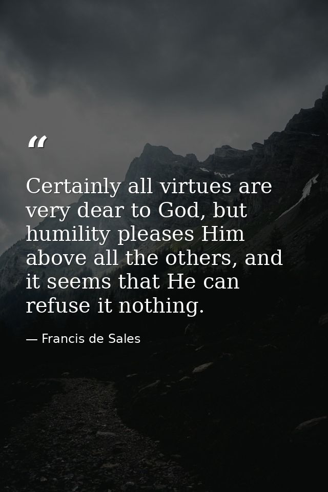 Certainly all virtues are very dear to God, but humility pleases Him above all the others, and it seems that He can refu — Francis de Sales