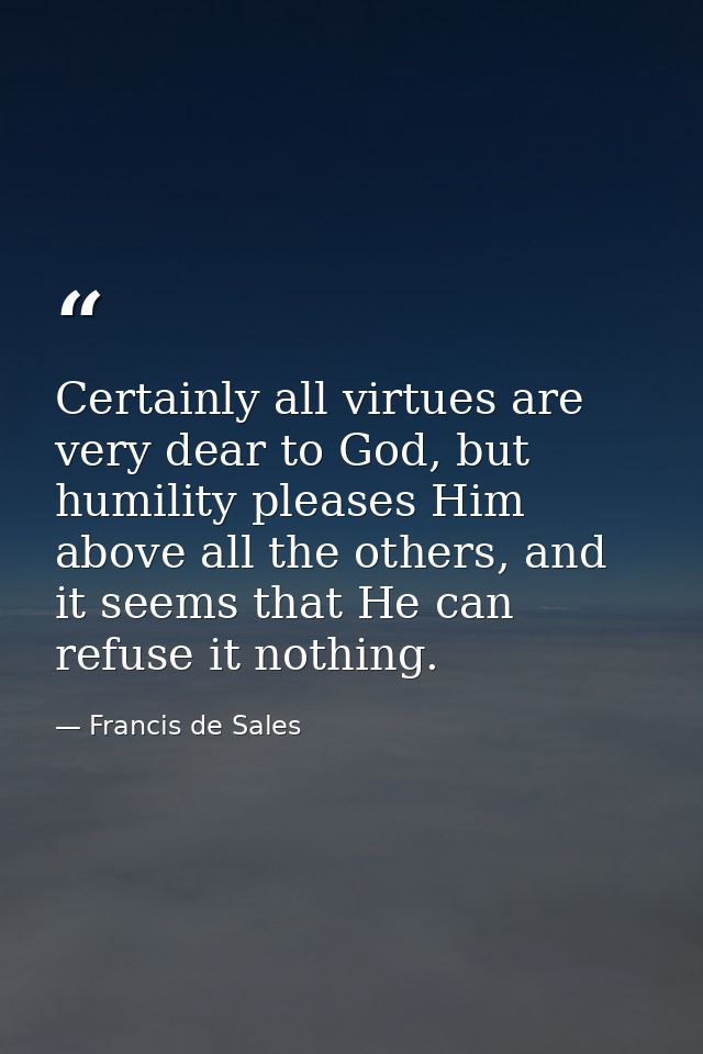 Certainly all virtues are very dear to God, but humility pleases Him above all the others, and it seems that He can refu — Francis de Sales