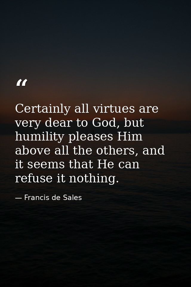 Certainly all virtues are very dear to God, but humility pleases Him above all the others, and it seems that He can refu — Francis de Sales