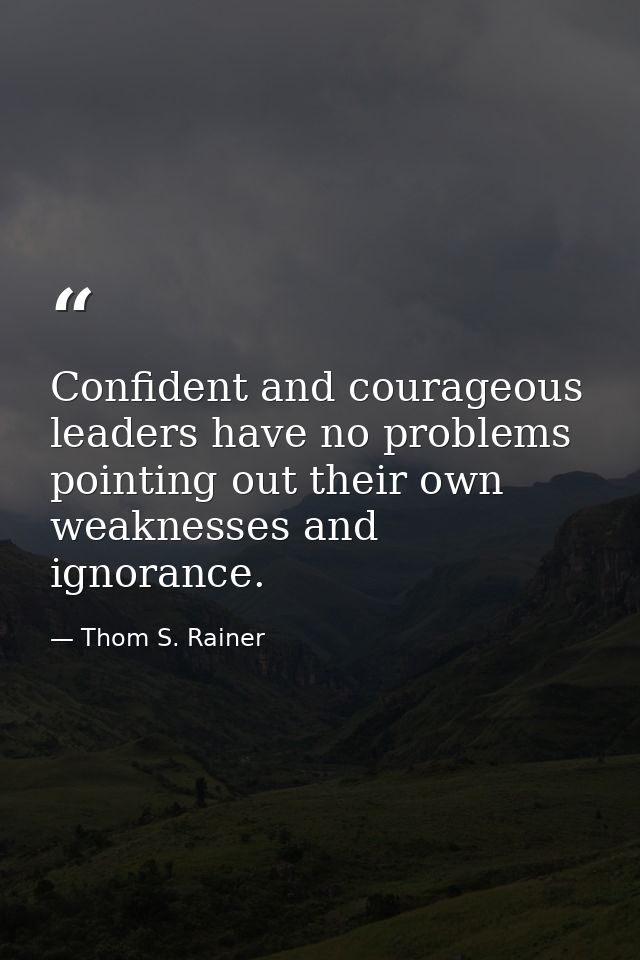 Confident and courageous leaders have no problems pointing out their own weaknesses and ignorance. — Thom S. Rainer