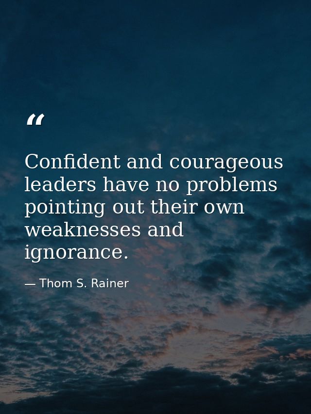 Confident and courageous leaders have no problems pointing out their own weaknesses and ignorance. — Thom S. Rainer