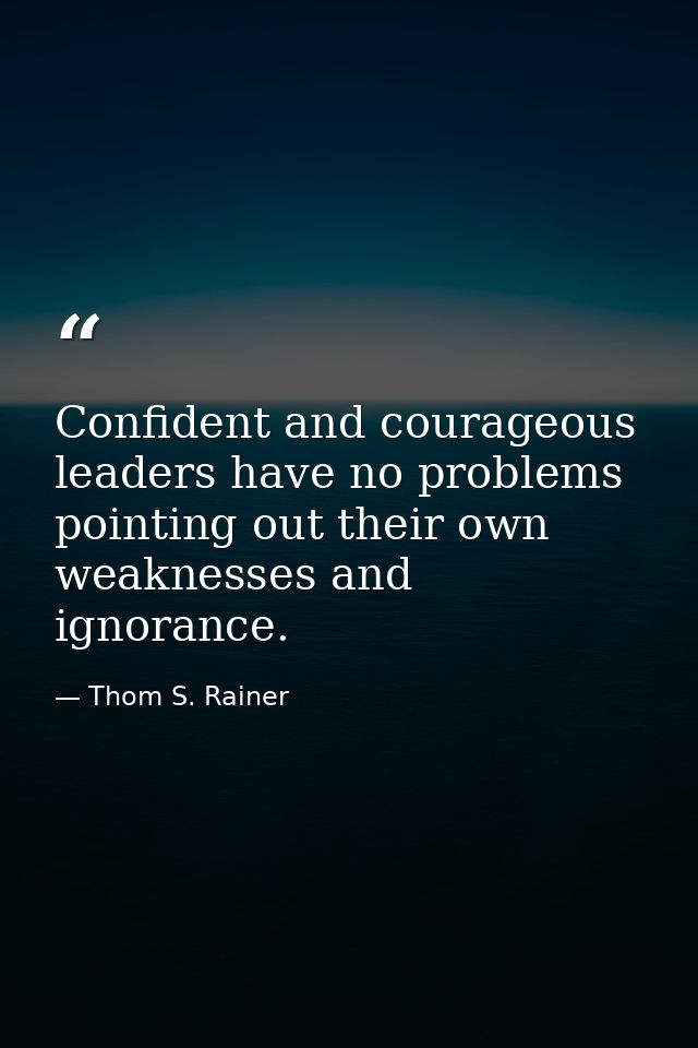 Confident and courageous leaders have no problems pointing out their own weaknesses and ignorance. — Thom S. Rainer