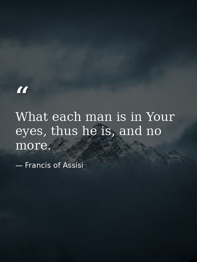 What each man is in Your eyes, thus he is, and no more. — Francis of Assisi